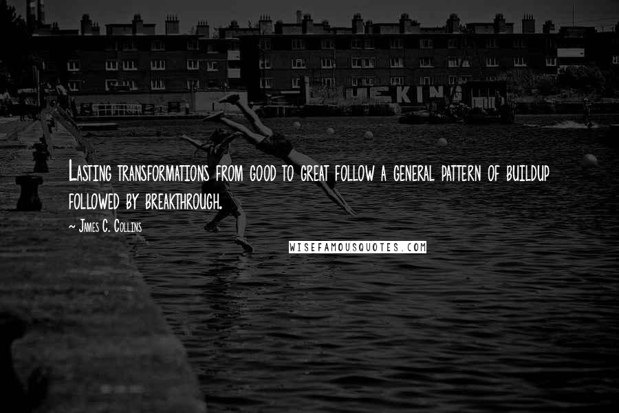 James C. Collins quotes: Lasting transformations from good to great follow a general pattern of buildup followed by breakthrough.