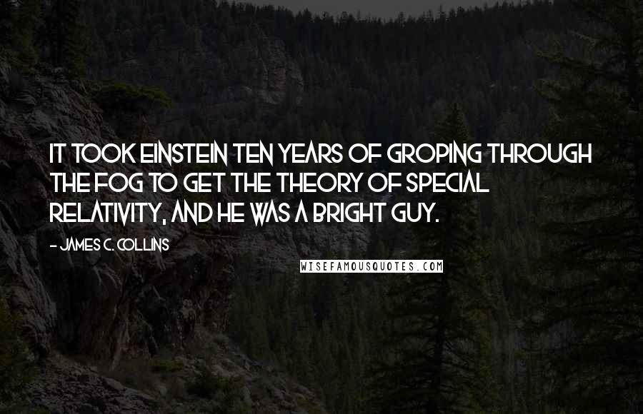 James C. Collins quotes: It took Einstein ten years of groping through the fog to get the theory of special relativity, and he was a bright guy.