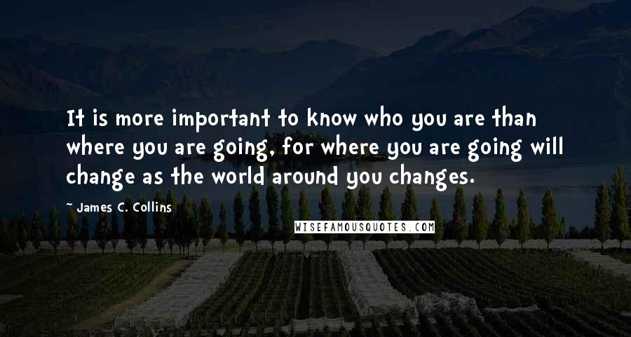 James C. Collins quotes: It is more important to know who you are than where you are going, for where you are going will change as the world around you changes.