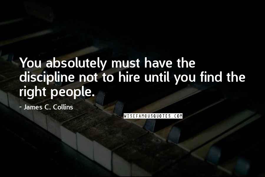 James C. Collins quotes: You absolutely must have the discipline not to hire until you find the right people.