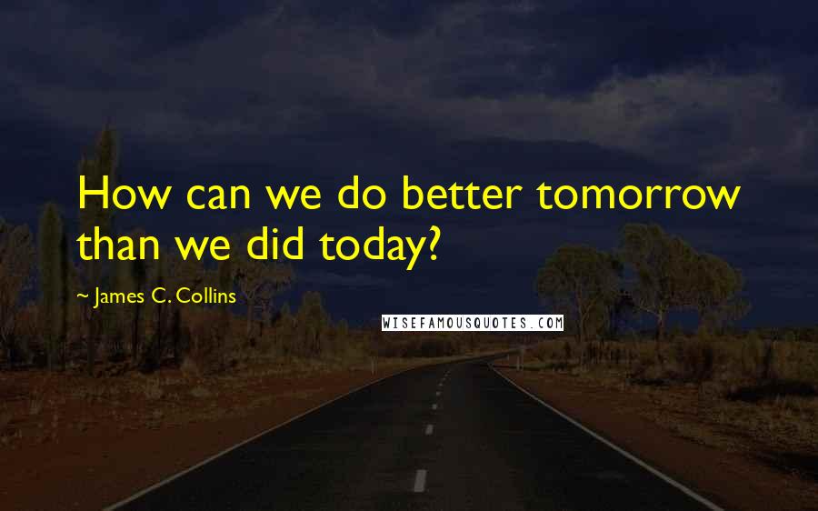 James C. Collins quotes: How can we do better tomorrow than we did today?