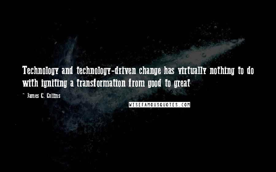 James C. Collins quotes: Technology and technology-driven change has virtually nothing to do with igniting a transformation from good to great