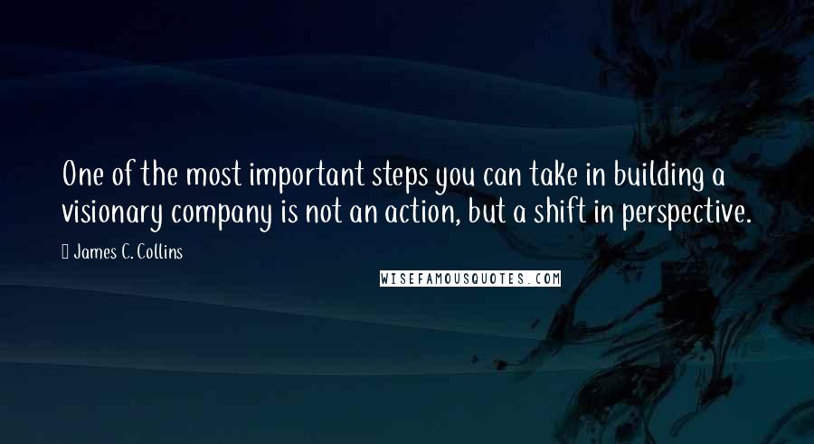 James C. Collins quotes: One of the most important steps you can take in building a visionary company is not an action, but a shift in perspective.