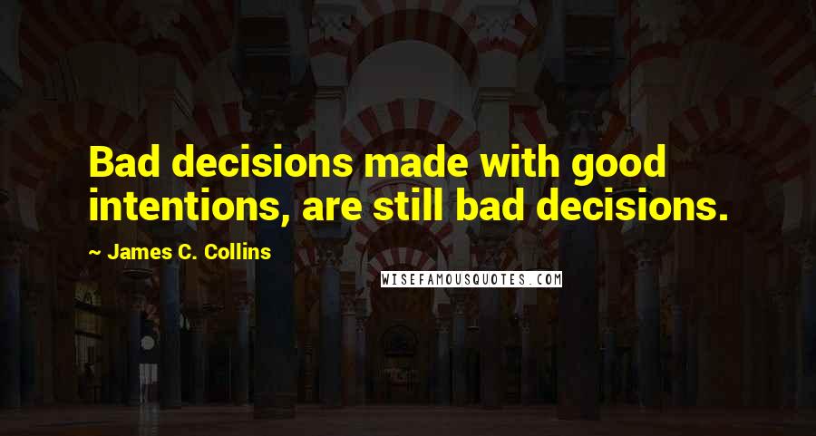 James C. Collins quotes: Bad decisions made with good intentions, are still bad decisions.