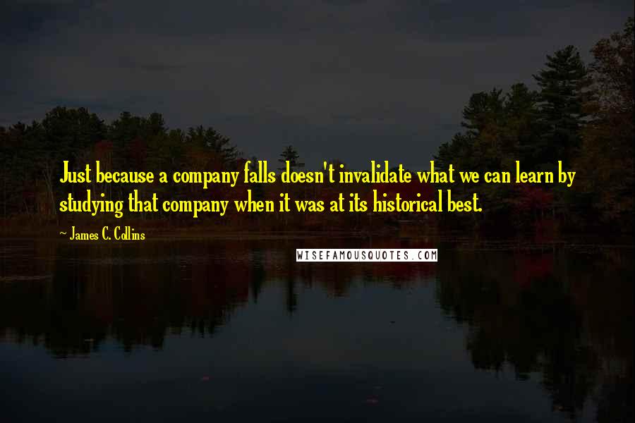 James C. Collins quotes: Just because a company falls doesn't invalidate what we can learn by studying that company when it was at its historical best.