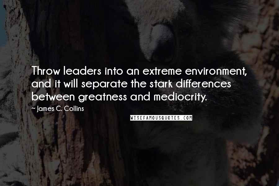 James C. Collins quotes: Throw leaders into an extreme environment, and it will separate the stark differences between greatness and mediocrity.