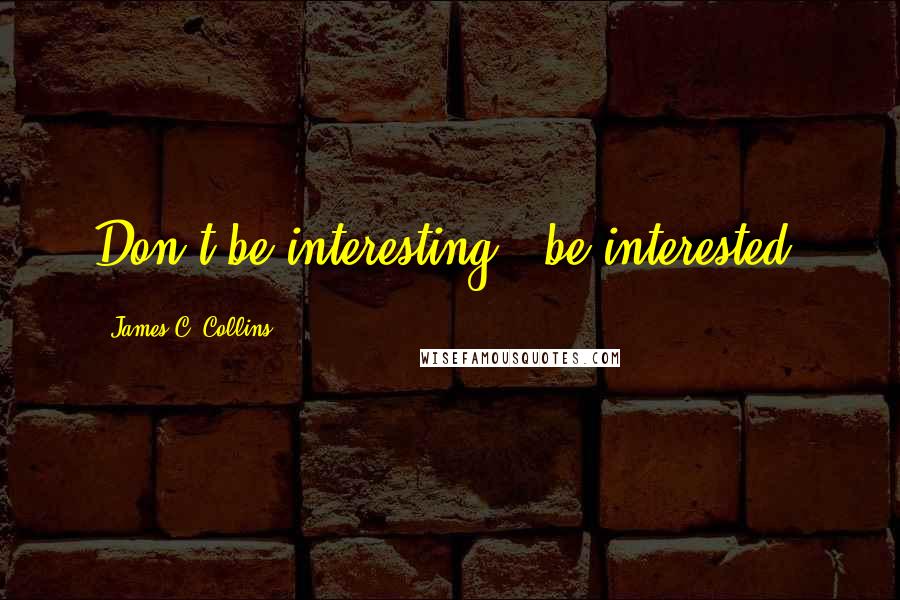 James C. Collins quotes: Don't be interesting - be interested.