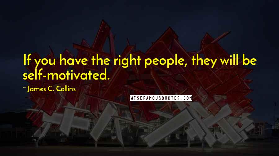 James C. Collins quotes: If you have the right people, they will be self-motivated.