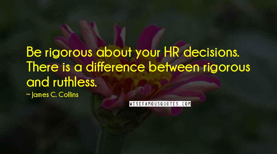 James C. Collins quotes: Be rigorous about your HR decisions. There is a difference between rigorous and ruthless.