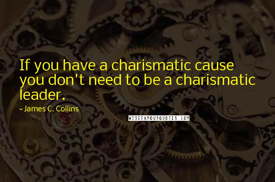 James C. Collins quotes: If you have a charismatic cause you don't need to be a charismatic leader.