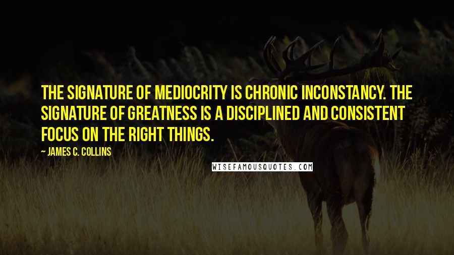 James C. Collins quotes: The signature of mediocrity is chronic inconstancy. The signature of greatness is a disciplined and consistent focus on the right things.