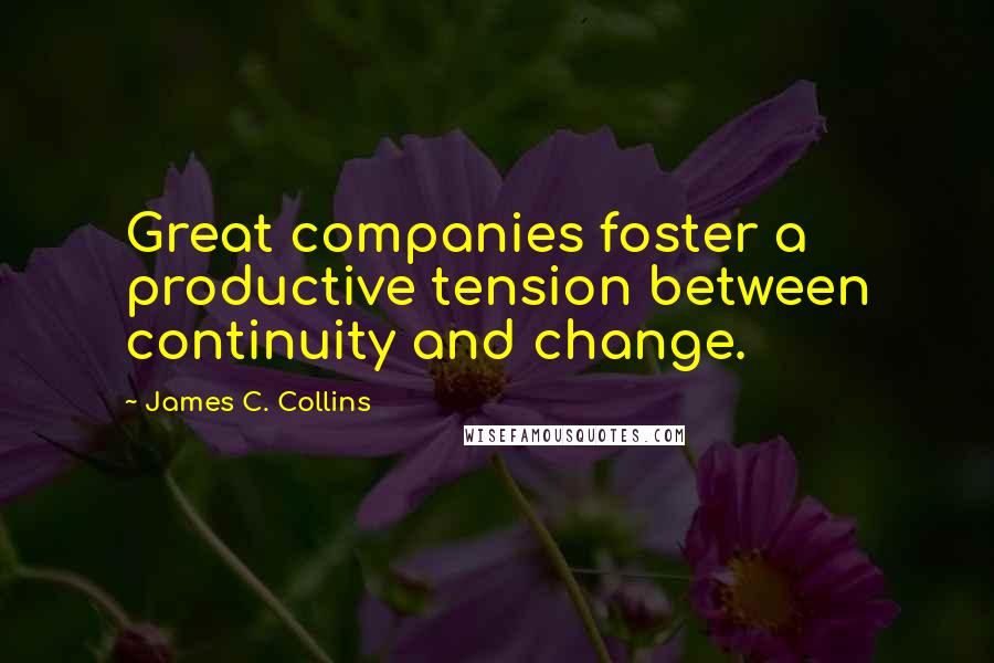 James C. Collins quotes: Great companies foster a productive tension between continuity and change.