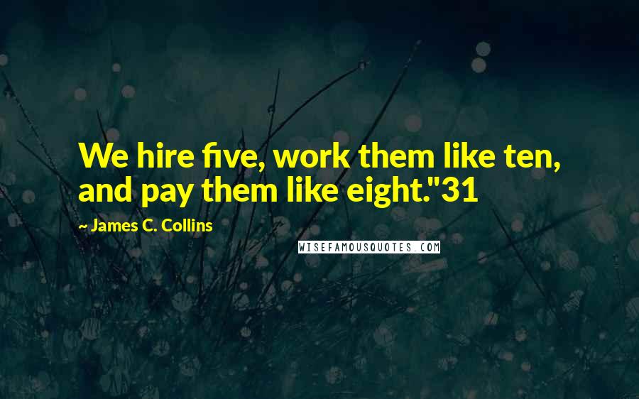 James C. Collins quotes: We hire five, work them like ten, and pay them like eight."31