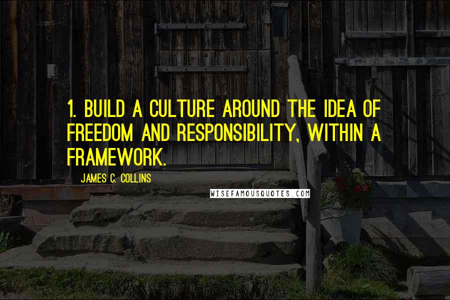 James C. Collins quotes: 1. Build a culture around the idea of freedom and responsibility, within a framework.