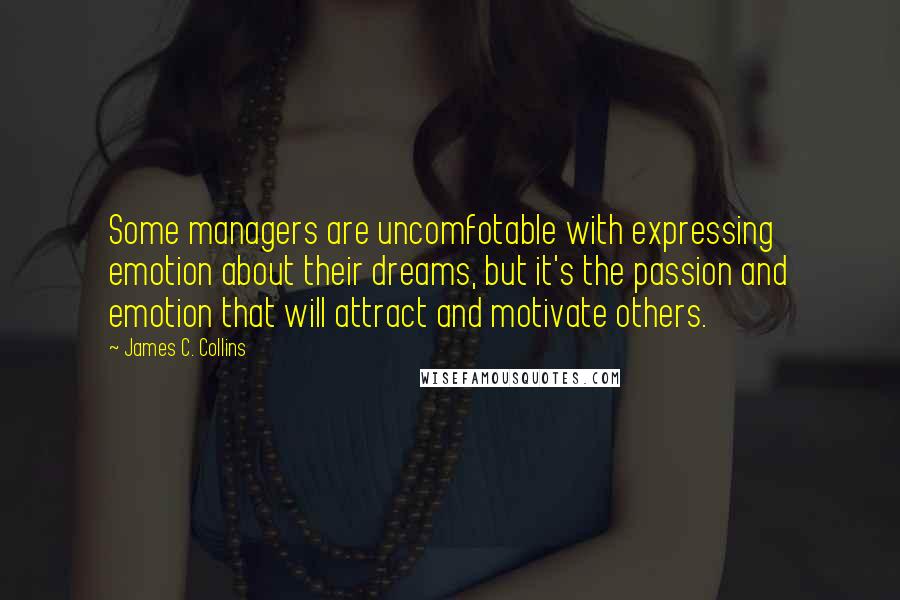 James C. Collins quotes: Some managers are uncomfotable with expressing emotion about their dreams, but it's the passion and emotion that will attract and motivate others.