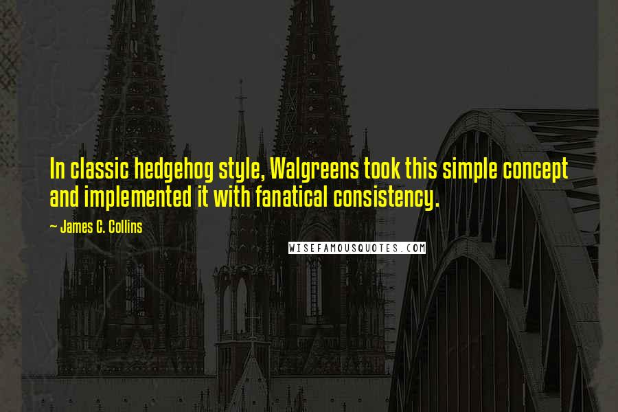 James C. Collins quotes: In classic hedgehog style, Walgreens took this simple concept and implemented it with fanatical consistency.