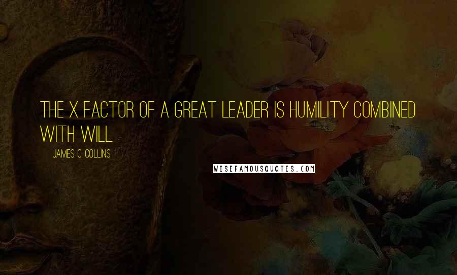 James C. Collins quotes: The x factor of a great leader is humility combined with will.