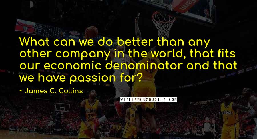 James C. Collins quotes: What can we do better than any other company in the world, that fits our economic denominator and that we have passion for?