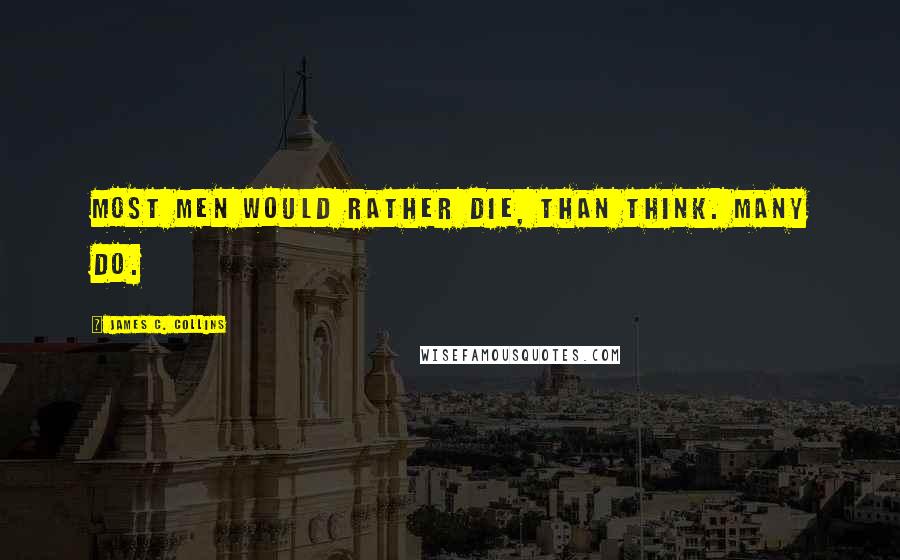 James C. Collins quotes: Most men would rather die, than think. Many do.