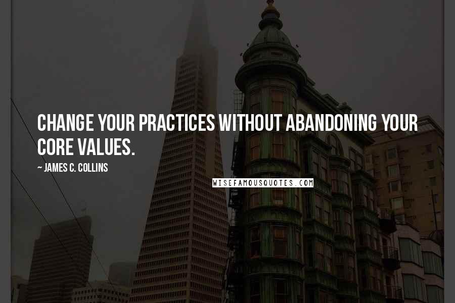 James C. Collins quotes: Change your practices without abandoning your core values.