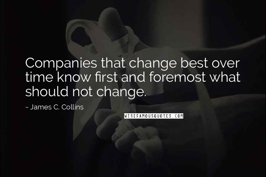 James C. Collins quotes: Companies that change best over time know first and foremost what should not change.