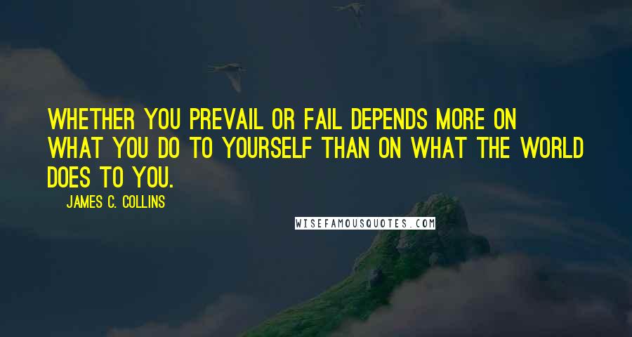 James C. Collins quotes: Whether you prevail or fail depends more on what you do to yourself than on what the world does to you.
