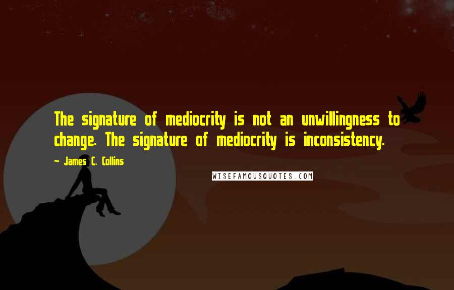 James C. Collins quotes: The signature of mediocrity is not an unwillingness to change. The signature of mediocrity is inconsistency.