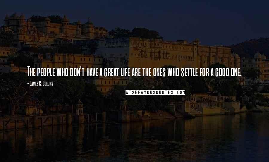 James C. Collins quotes: The people who don't have a great life are the ones who settle for a good one.