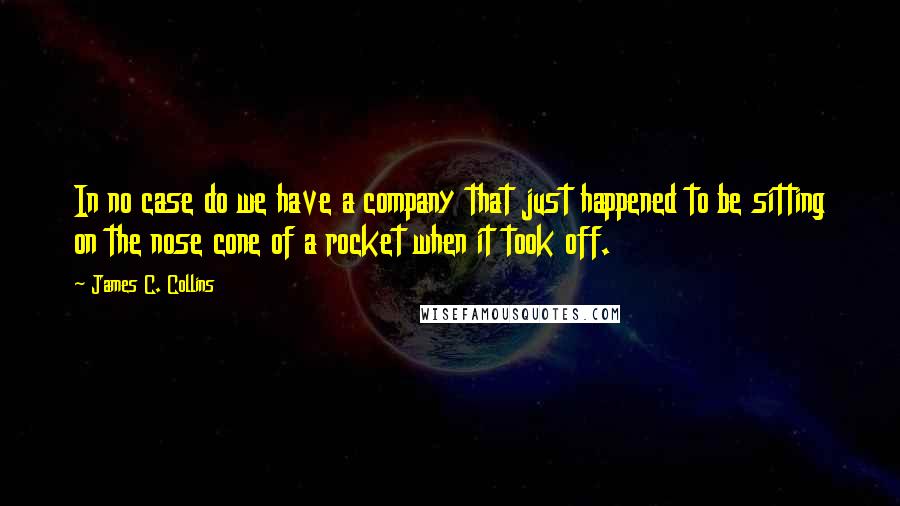 James C. Collins quotes: In no case do we have a company that just happened to be sitting on the nose cone of a rocket when it took off.