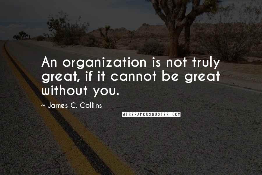 James C. Collins quotes: An organization is not truly great, if it cannot be great without you.