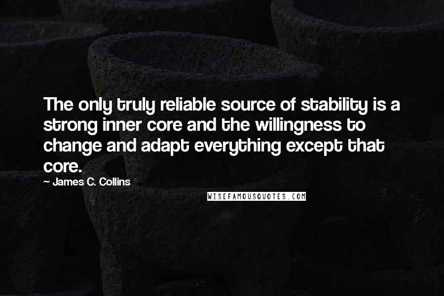 James C. Collins quotes: The only truly reliable source of stability is a strong inner core and the willingness to change and adapt everything except that core.