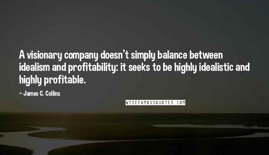 James C. Collins quotes: A visionary company doesn't simply balance between idealism and profitability: it seeks to be highly idealistic and highly profitable.