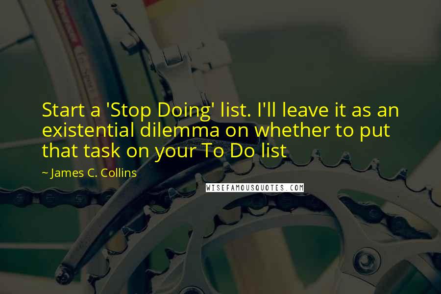 James C. Collins quotes: Start a 'Stop Doing' list. I'll leave it as an existential dilemma on whether to put that task on your To Do list