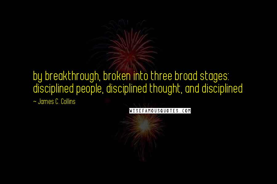 James C. Collins quotes: by breakthrough, broken into three broad stages: disciplined people, disciplined thought, and disciplined