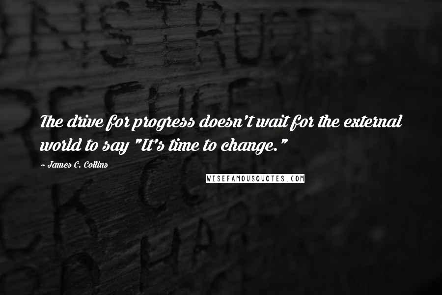 James C. Collins quotes: The drive for progress doesn't wait for the external world to say "It's time to change."