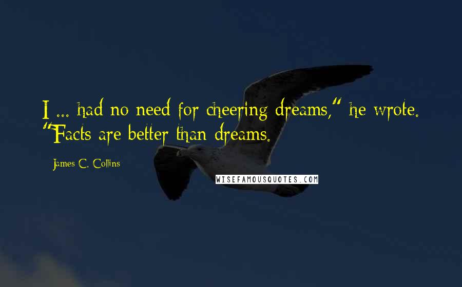 James C. Collins quotes: I ... had no need for cheering dreams," he wrote. "Facts are better than dreams.