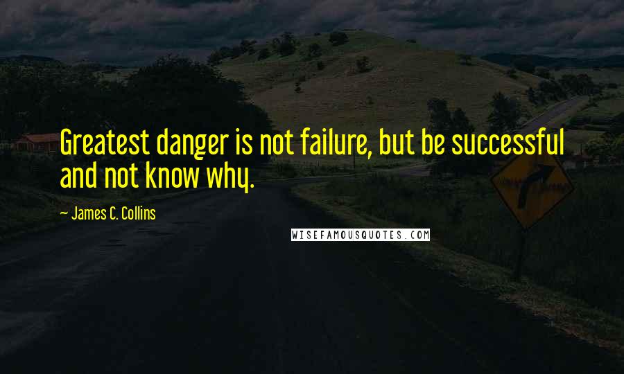 James C. Collins quotes: Greatest danger is not failure, but be successful and not know why.