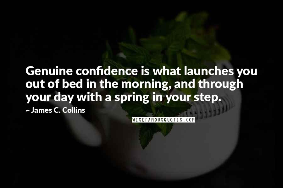 James C. Collins quotes: Genuine confidence is what launches you out of bed in the morning, and through your day with a spring in your step.