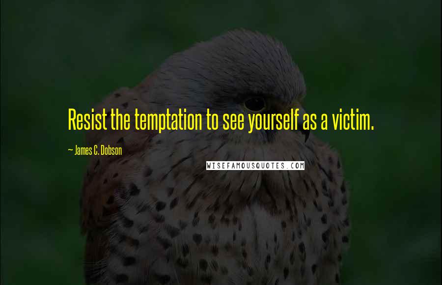 James C. Dobson quotes: Resist the temptation to see yourself as a victim.