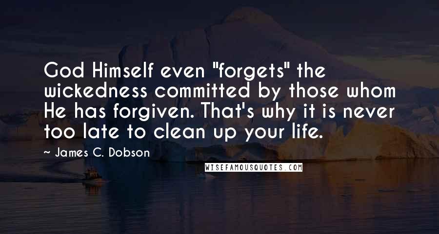 James C. Dobson quotes: God Himself even "forgets" the wickedness committed by those whom He has forgiven. That's why it is never too late to clean up your life.
