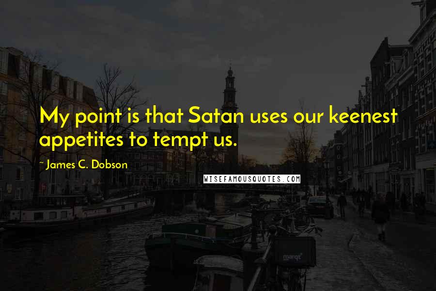 James C. Dobson quotes: My point is that Satan uses our keenest appetites to tempt us.