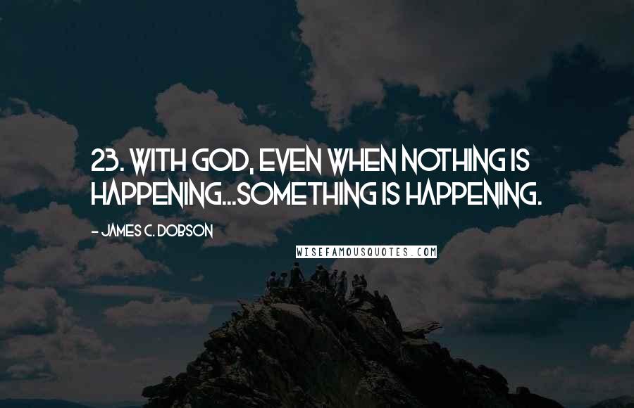 James C. Dobson quotes: 23. With God, even when nothing is happening...something is happening.