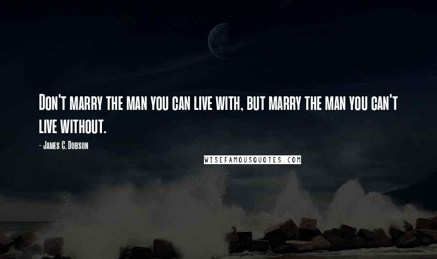 James C. Dobson quotes: Don't marry the man you can live with, but marry the man you can't live without.