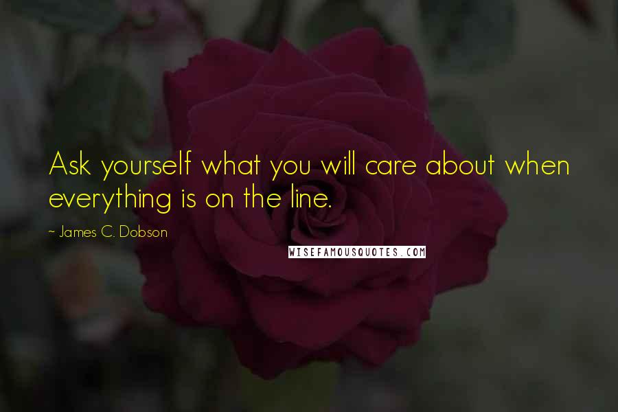 James C. Dobson quotes: Ask yourself what you will care about when everything is on the line.