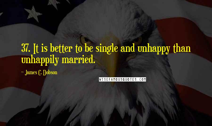 James C. Dobson quotes: 37. It is better to be single and unhappy than unhappily married.