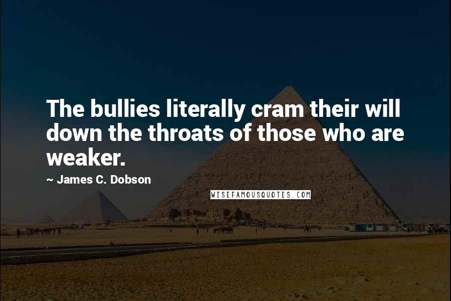 James C. Dobson quotes: The bullies literally cram their will down the throats of those who are weaker.