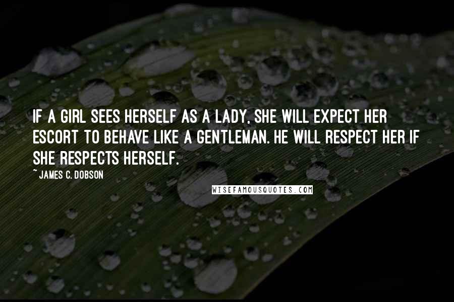 James C. Dobson quotes: If a girl sees herself as a lady, she will expect her escort to behave like a gentleman. He will respect her if she respects herself.