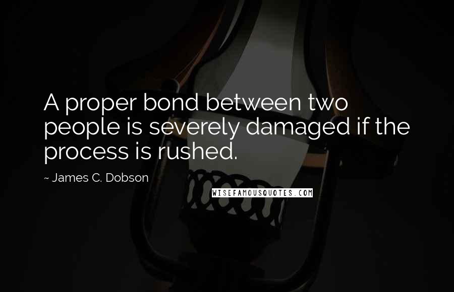 James C. Dobson quotes: A proper bond between two people is severely damaged if the process is rushed.