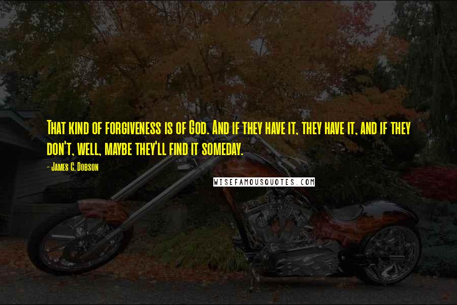 James C. Dobson quotes: That kind of forgiveness is of God. And if they have it, they have it, and if they don't, well, maybe they'll find it someday.