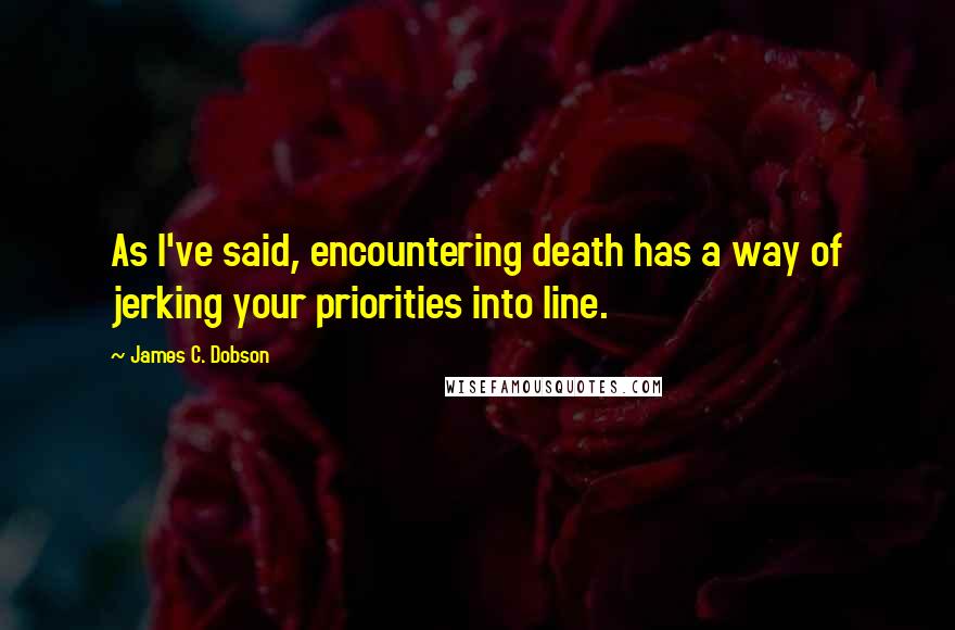 James C. Dobson quotes: As I've said, encountering death has a way of jerking your priorities into line.